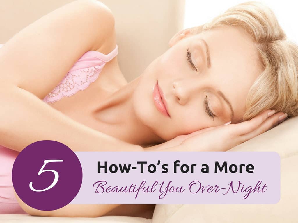 5 How-To’s More Beautiful You Over-Night